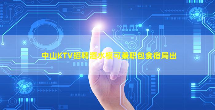 中山KTV招聘酒水模可兼职包食宿局出